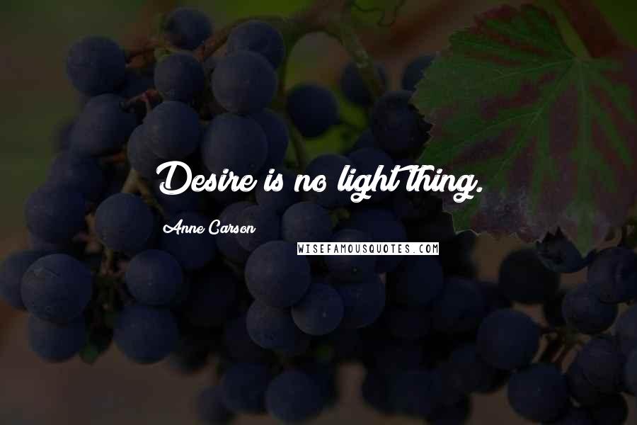 Anne Carson Quotes: Desire is no light thing.