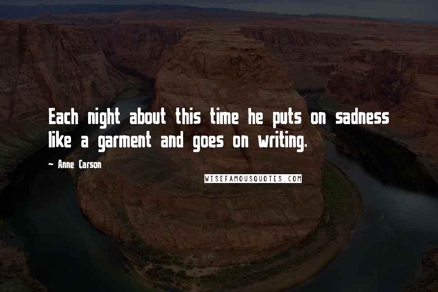 Anne Carson Quotes: Each night about this time he puts on sadness like a garment and goes on writing.