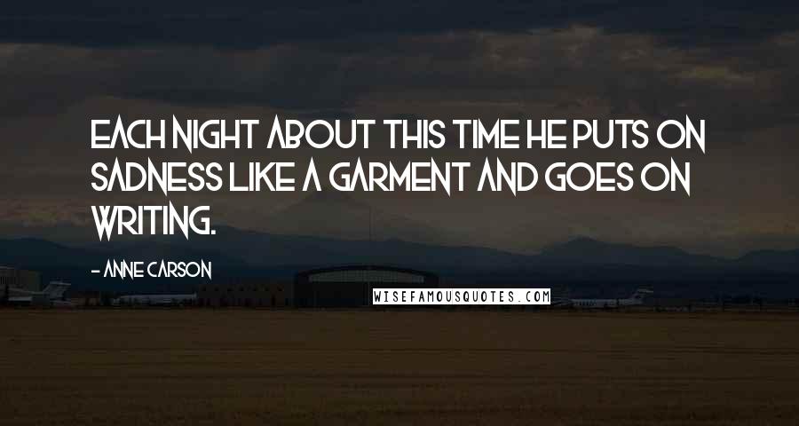 Anne Carson Quotes: Each night about this time he puts on sadness like a garment and goes on writing.
