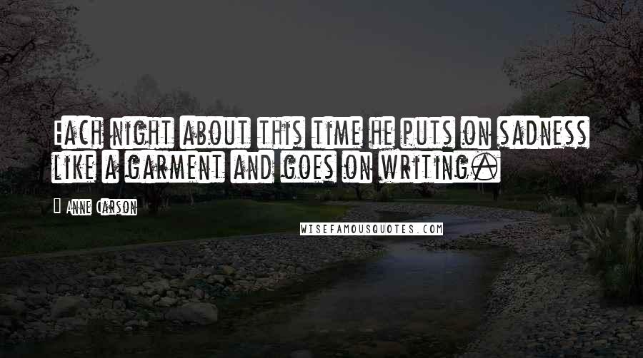 Anne Carson Quotes: Each night about this time he puts on sadness like a garment and goes on writing.