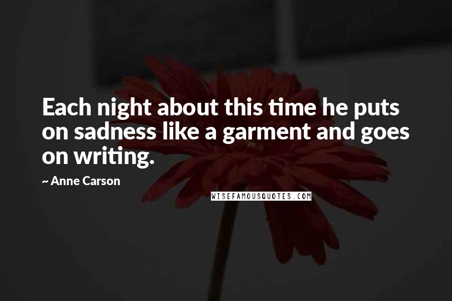 Anne Carson Quotes: Each night about this time he puts on sadness like a garment and goes on writing.