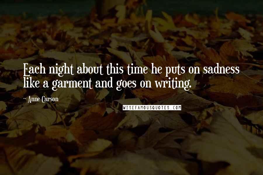 Anne Carson Quotes: Each night about this time he puts on sadness like a garment and goes on writing.