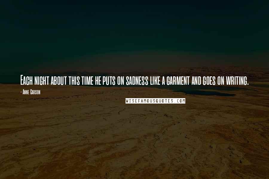 Anne Carson Quotes: Each night about this time he puts on sadness like a garment and goes on writing.