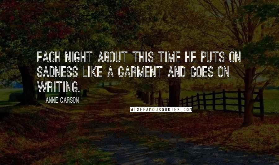 Anne Carson Quotes: Each night about this time he puts on sadness like a garment and goes on writing.