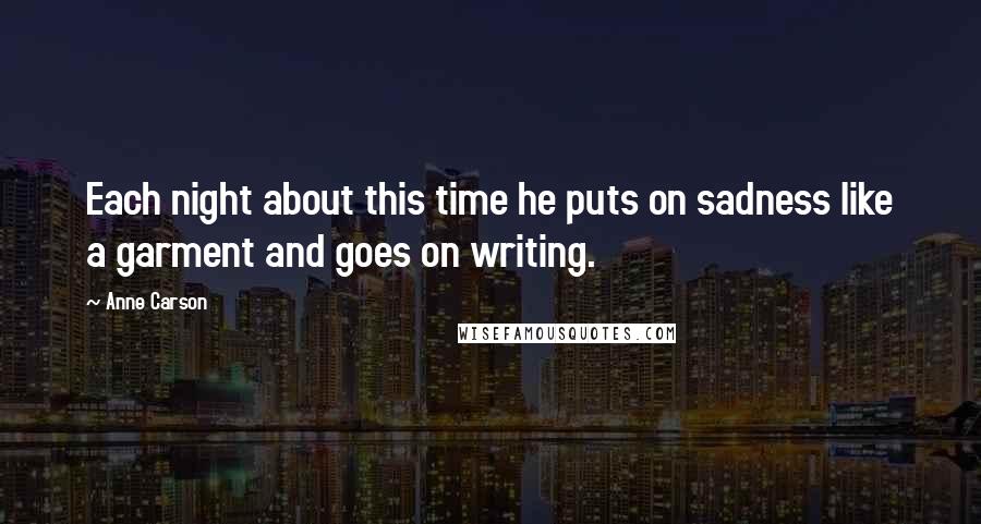 Anne Carson Quotes: Each night about this time he puts on sadness like a garment and goes on writing.