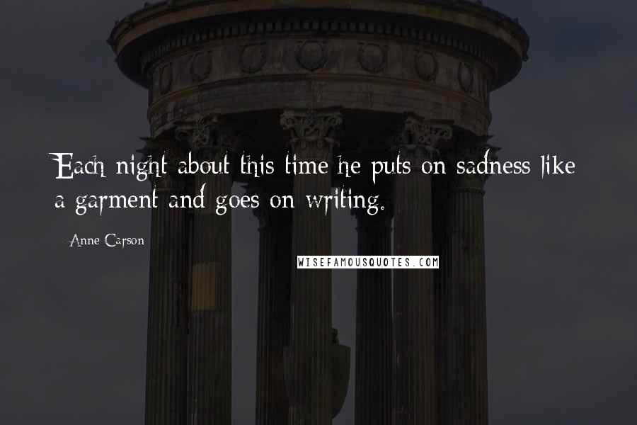 Anne Carson Quotes: Each night about this time he puts on sadness like a garment and goes on writing.