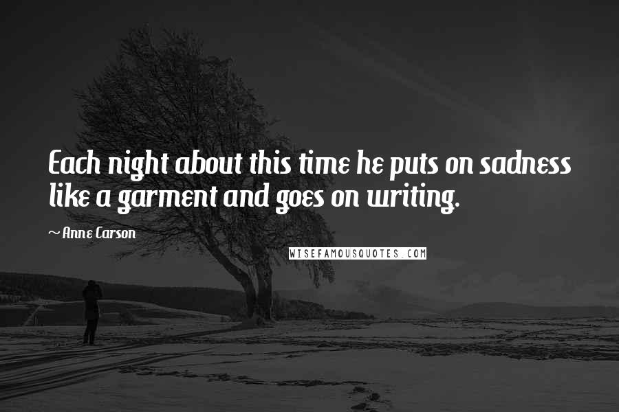 Anne Carson Quotes: Each night about this time he puts on sadness like a garment and goes on writing.