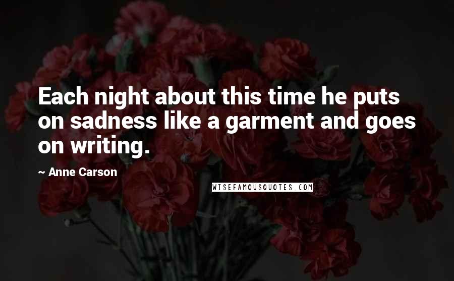 Anne Carson Quotes: Each night about this time he puts on sadness like a garment and goes on writing.