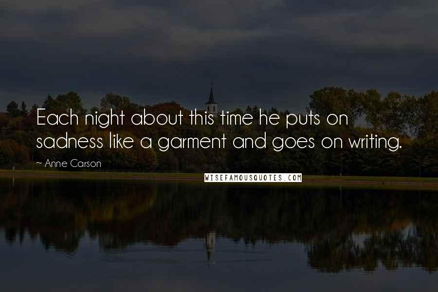 Anne Carson Quotes: Each night about this time he puts on sadness like a garment and goes on writing.