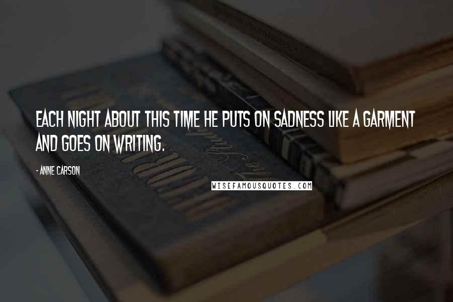 Anne Carson Quotes: Each night about this time he puts on sadness like a garment and goes on writing.