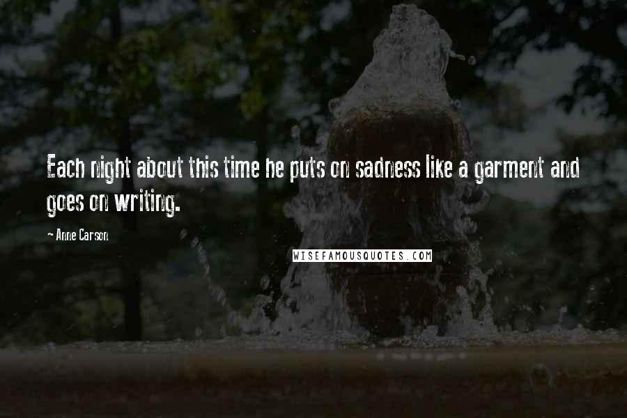 Anne Carson Quotes: Each night about this time he puts on sadness like a garment and goes on writing.