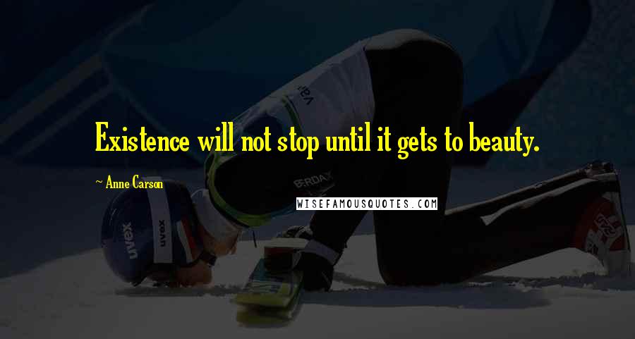 Anne Carson Quotes: Existence will not stop until it gets to beauty.
