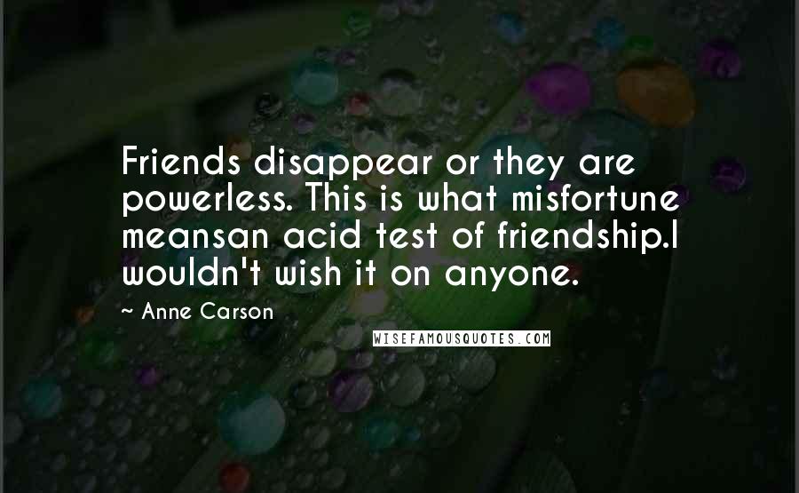 Anne Carson Quotes: Friends disappear or they are powerless. This is what misfortune meansan acid test of friendship.I wouldn't wish it on anyone.