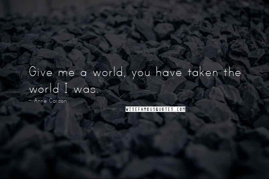 Anne Carson Quotes: Give me a world, you have taken the world I was.