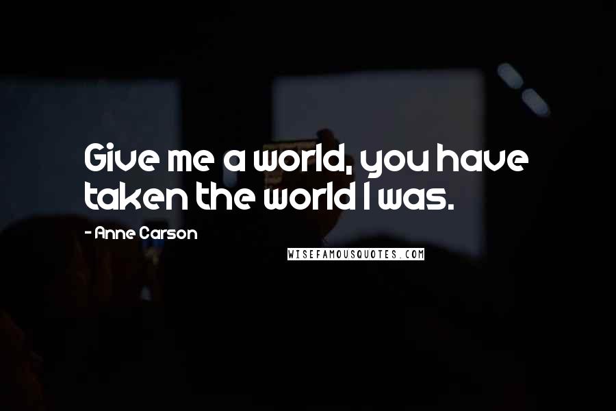 Anne Carson Quotes: Give me a world, you have taken the world I was.