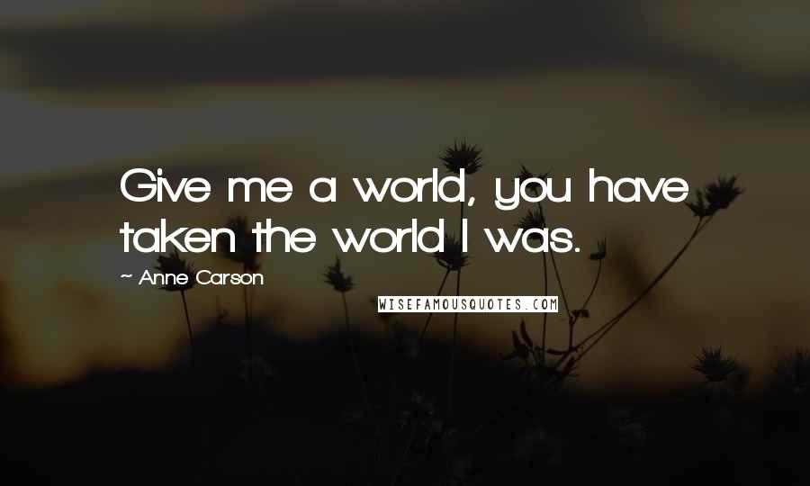 Anne Carson Quotes: Give me a world, you have taken the world I was.