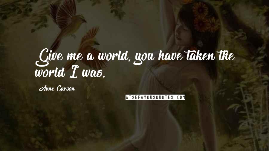 Anne Carson Quotes: Give me a world, you have taken the world I was.