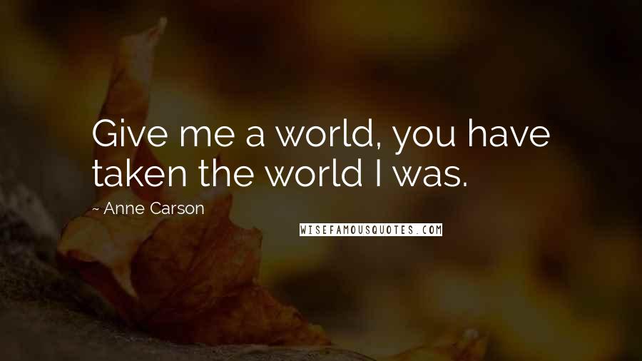 Anne Carson Quotes: Give me a world, you have taken the world I was.