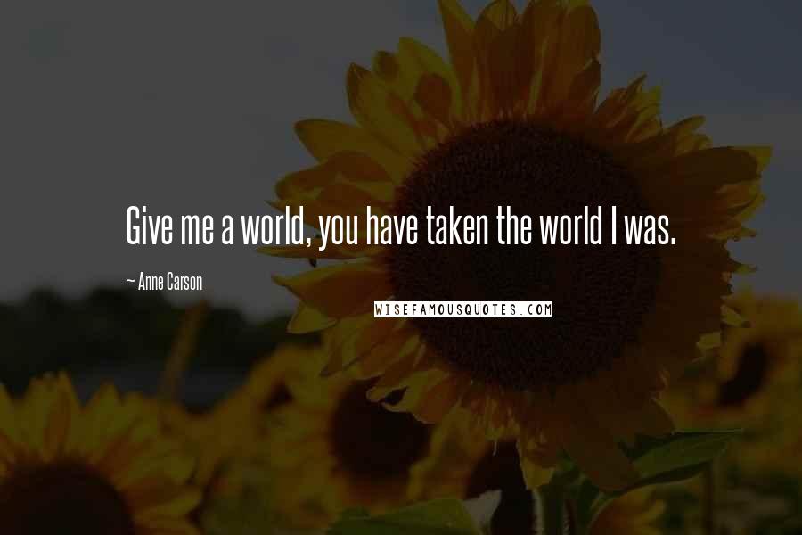 Anne Carson Quotes: Give me a world, you have taken the world I was.