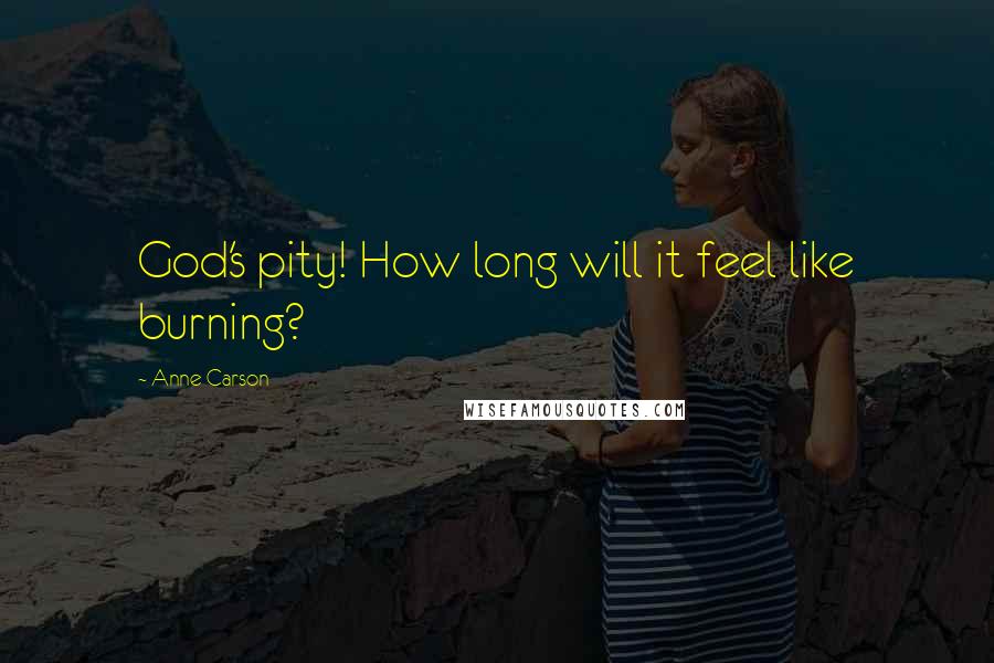 Anne Carson Quotes: God's pity! How long will it feel like burning?