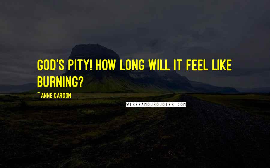 Anne Carson Quotes: God's pity! How long will it feel like burning?