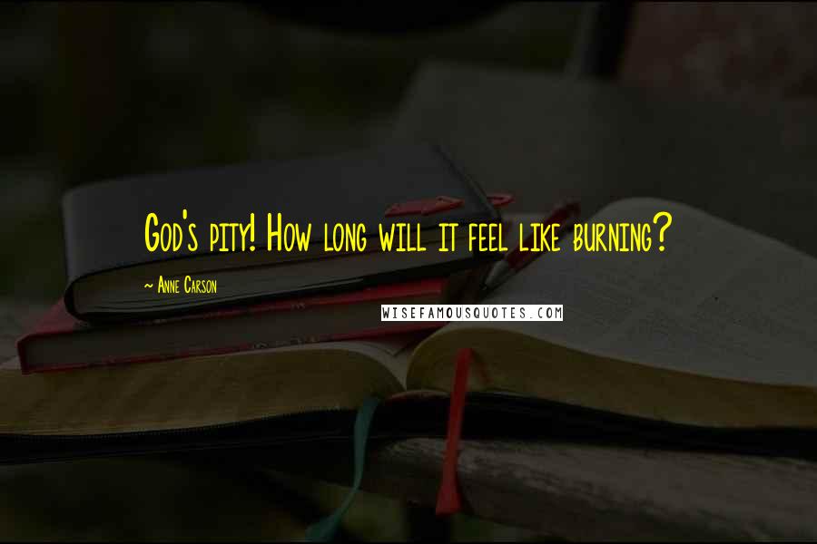 Anne Carson Quotes: God's pity! How long will it feel like burning?