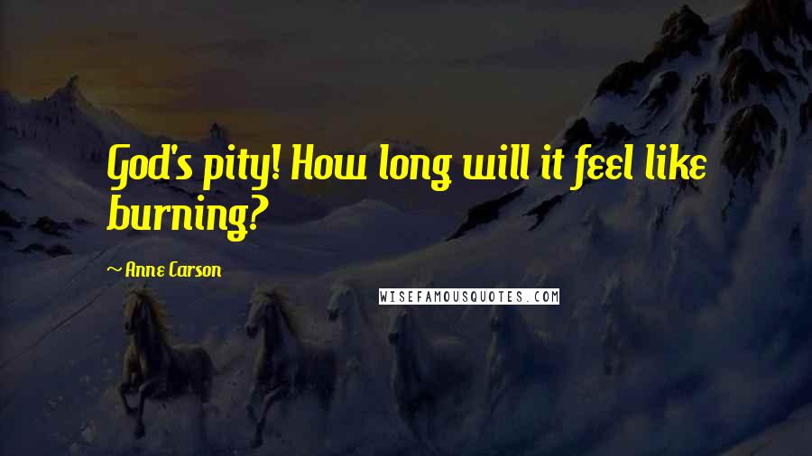 Anne Carson Quotes: God's pity! How long will it feel like burning?