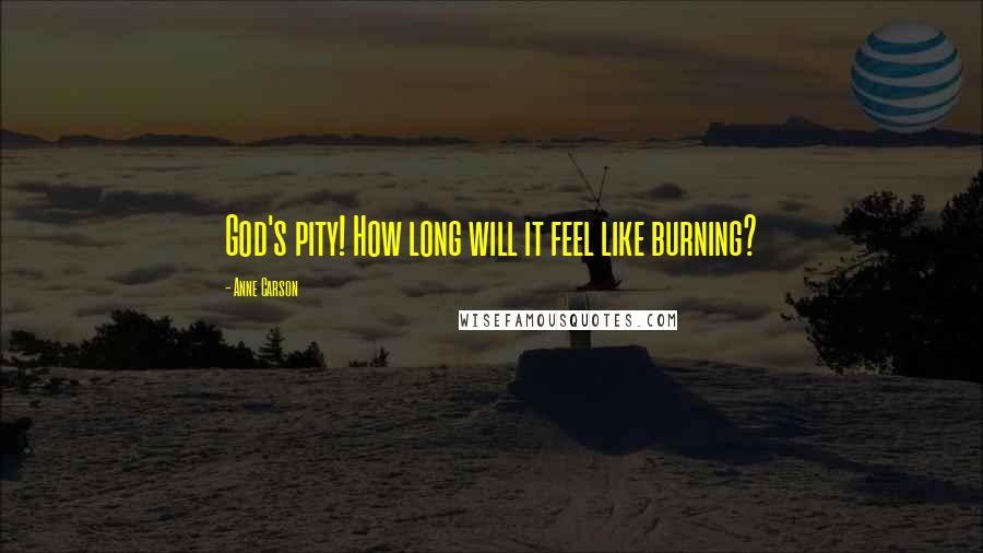 Anne Carson Quotes: God's pity! How long will it feel like burning?