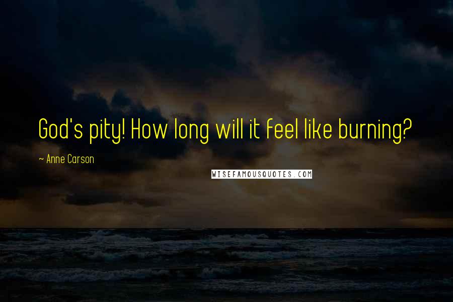 Anne Carson Quotes: God's pity! How long will it feel like burning?
