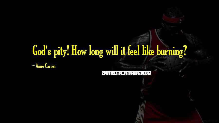 Anne Carson Quotes: God's pity! How long will it feel like burning?