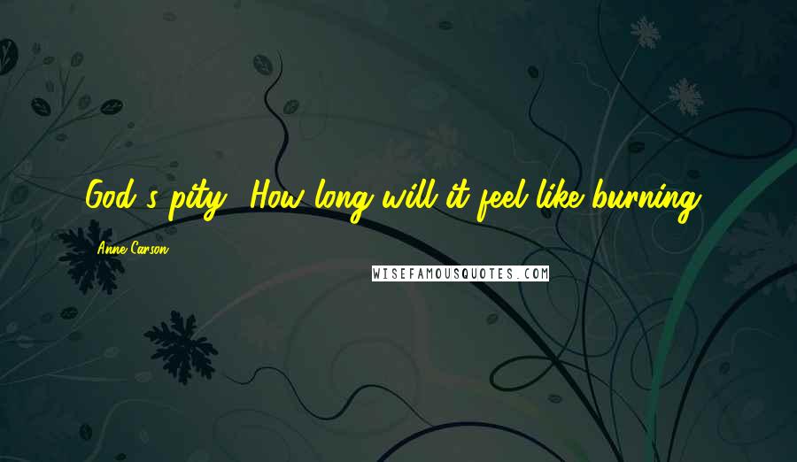 Anne Carson Quotes: God's pity! How long will it feel like burning?