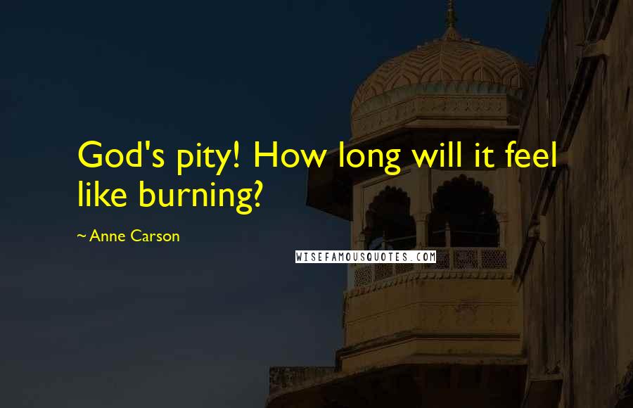 Anne Carson Quotes: God's pity! How long will it feel like burning?