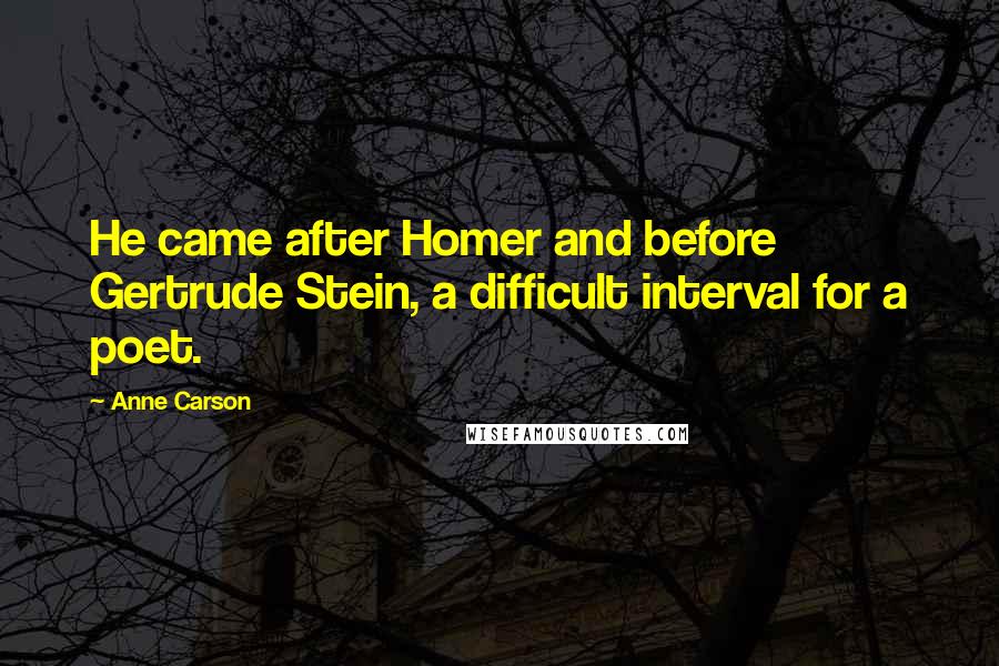 Anne Carson Quotes: He came after Homer and before Gertrude Stein, a difficult interval for a poet.