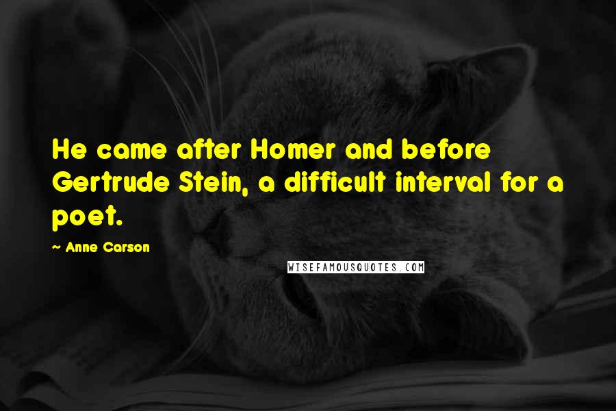 Anne Carson Quotes: He came after Homer and before Gertrude Stein, a difficult interval for a poet.