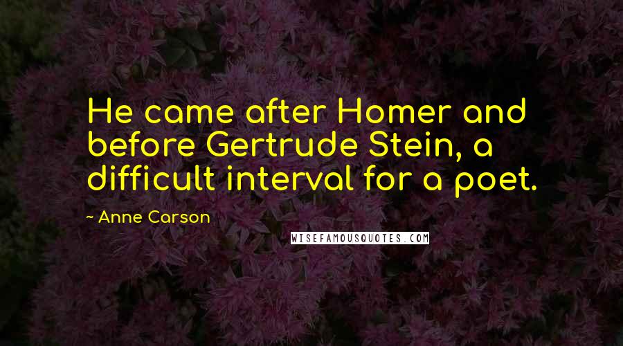 Anne Carson Quotes: He came after Homer and before Gertrude Stein, a difficult interval for a poet.