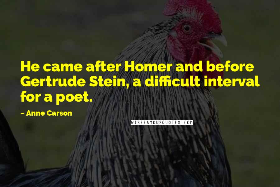 Anne Carson Quotes: He came after Homer and before Gertrude Stein, a difficult interval for a poet.