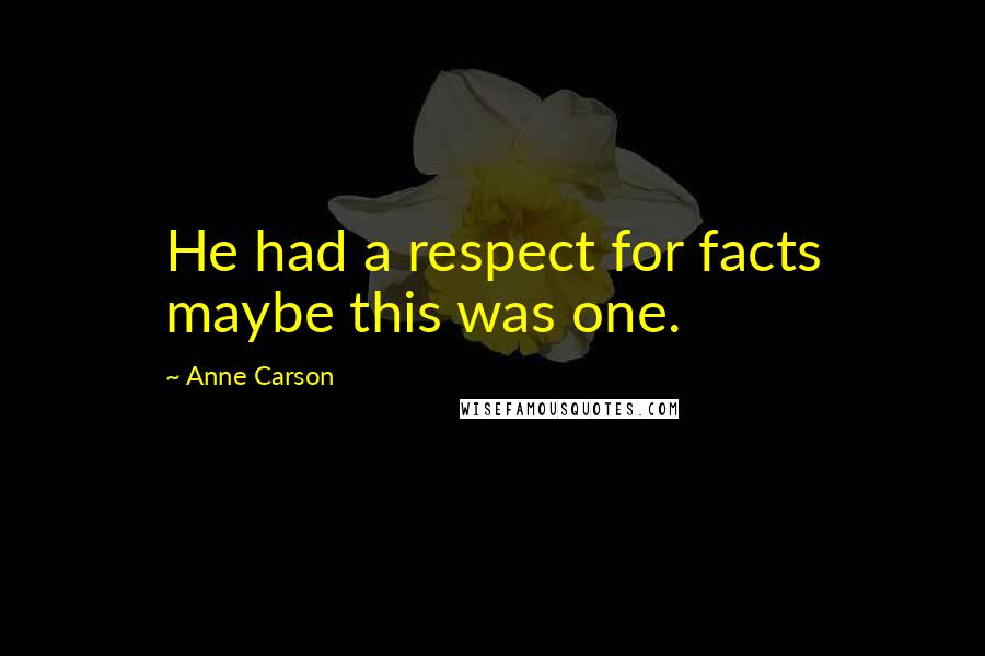 Anne Carson Quotes: He had a respect for facts maybe this was one.