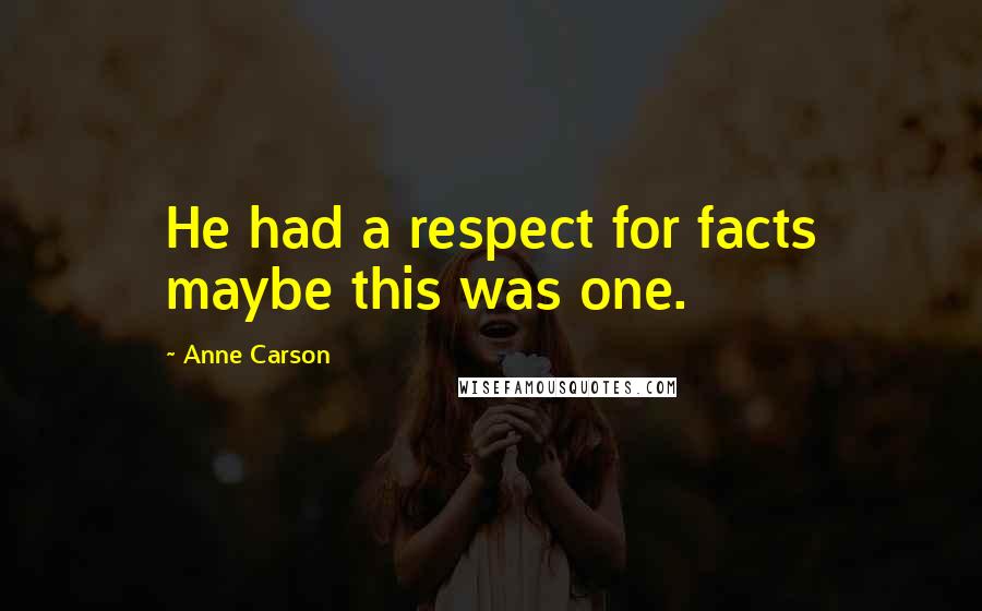 Anne Carson Quotes: He had a respect for facts maybe this was one.