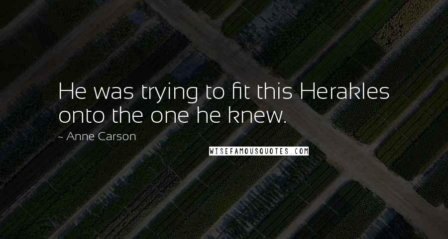 Anne Carson Quotes: He was trying to fit this Herakles onto the one he knew.