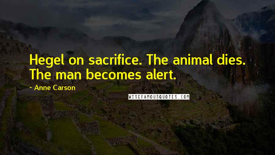 Anne Carson Quotes: Hegel on sacrifice. The animal dies. The man becomes alert.