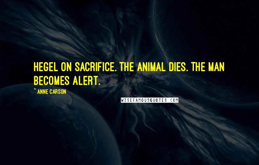 Anne Carson Quotes: Hegel on sacrifice. The animal dies. The man becomes alert.