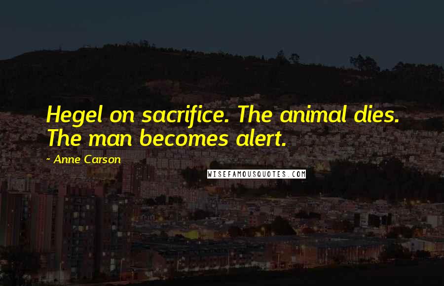 Anne Carson Quotes: Hegel on sacrifice. The animal dies. The man becomes alert.