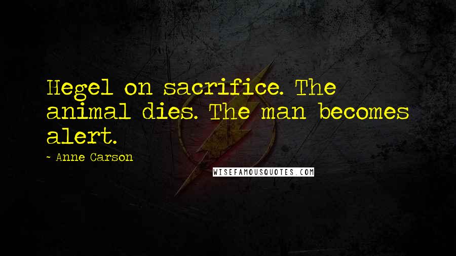 Anne Carson Quotes: Hegel on sacrifice. The animal dies. The man becomes alert.
