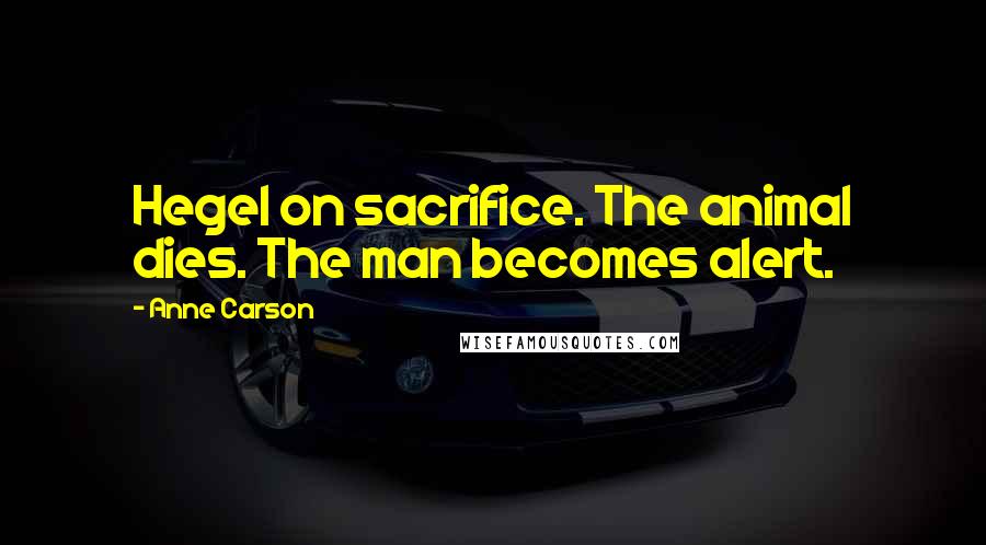 Anne Carson Quotes: Hegel on sacrifice. The animal dies. The man becomes alert.