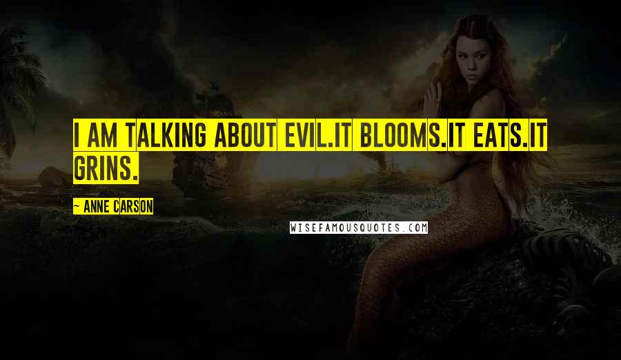 Anne Carson Quotes: I am talking about evil.It blooms.It eats.It grins.