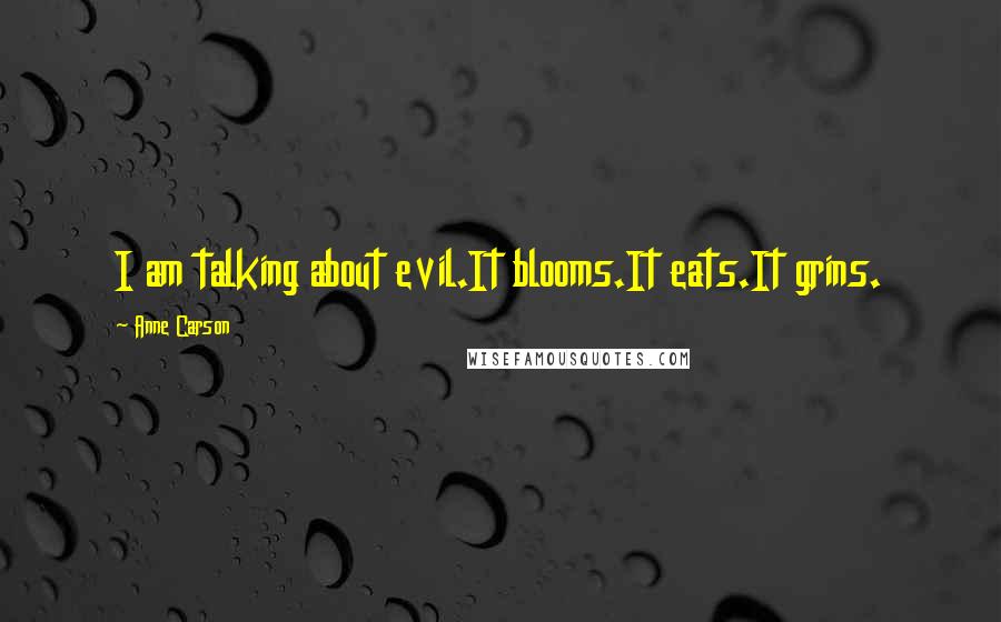 Anne Carson Quotes: I am talking about evil.It blooms.It eats.It grins.