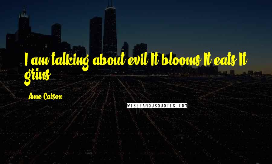 Anne Carson Quotes: I am talking about evil.It blooms.It eats.It grins.