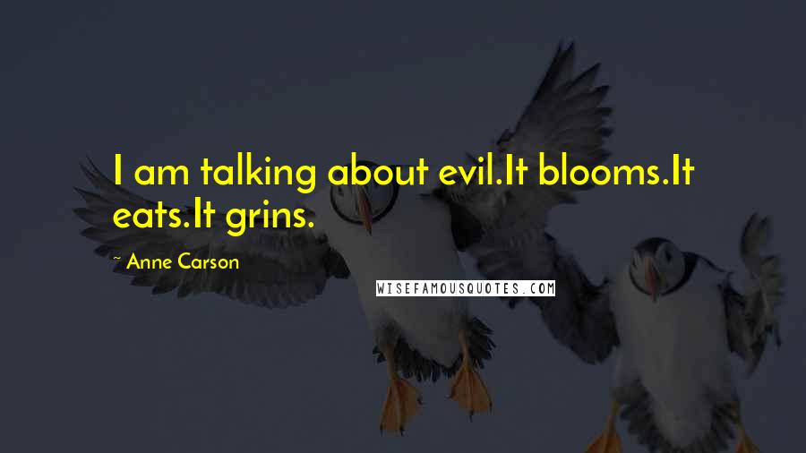 Anne Carson Quotes: I am talking about evil.It blooms.It eats.It grins.