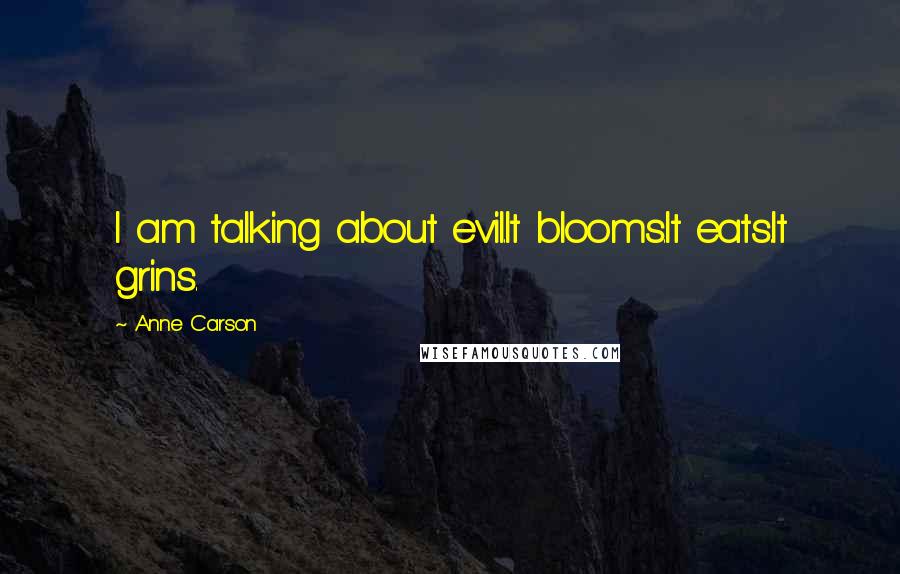 Anne Carson Quotes: I am talking about evil.It blooms.It eats.It grins.