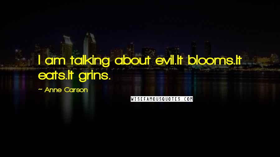 Anne Carson Quotes: I am talking about evil.It blooms.It eats.It grins.